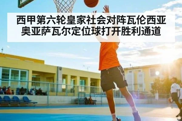 西甲第六轮皇家社会对阵瓦伦西亚奥亚萨瓦尔定位球打开胜利通道