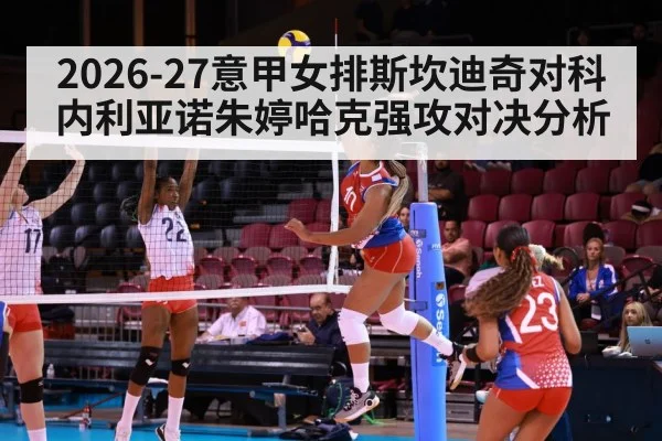 2026-27意甲女排斯坎迪奇对科内利亚诺朱婷哈克强攻对决分析