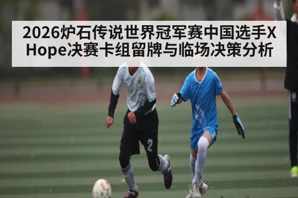 2026炉石传说世界冠军赛中国选手XHope决赛卡组留牌与临场决策分析