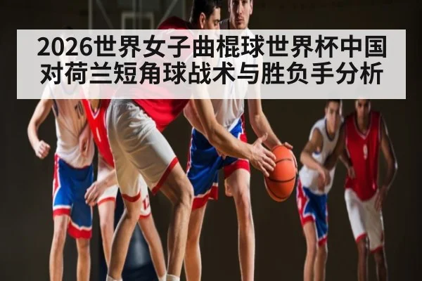 2026世界女子曲棍球世界杯中国对荷兰短角球战术与胜负手分析