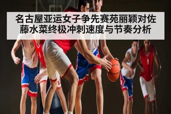 名古屋亚运女子争先赛苑丽颖对佐藤水菜终极冲刺速度与节奏分析