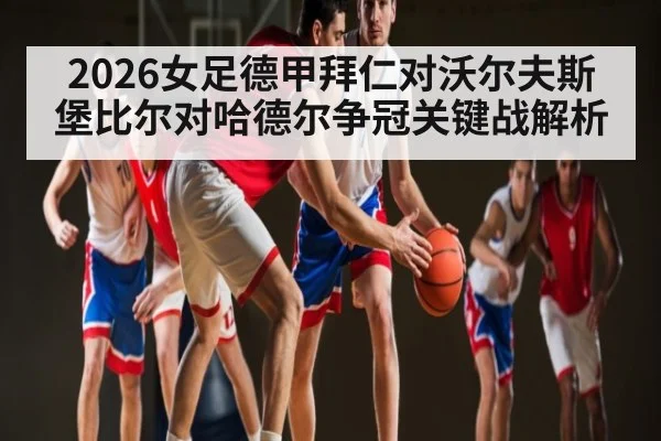 2026女足德甲拜仁对沃尔夫斯堡比尔对哈德尔争冠关键战解析